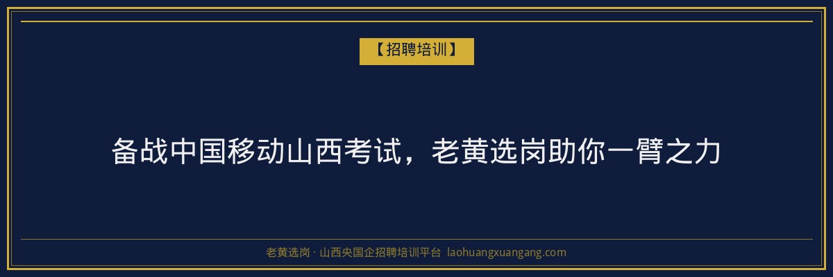 备战中国移动山西考试，老黄选岗助你一臂之力 - 老黄选岗