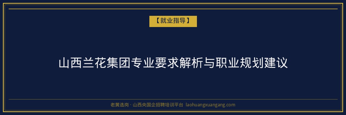 山西兰花集团专业要求解析与职业规划建议 - 老黄选岗