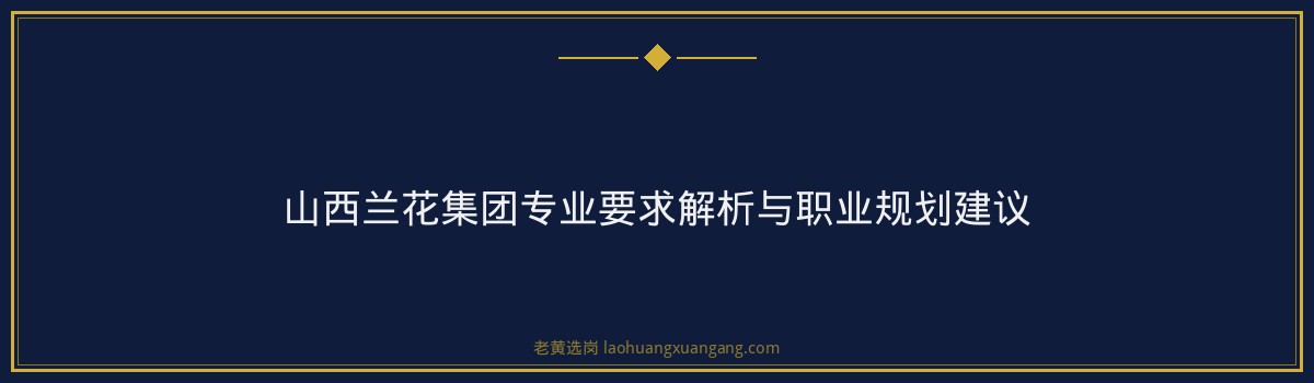 山西兰花集团专业要求解析与职业规划建议 - 要点