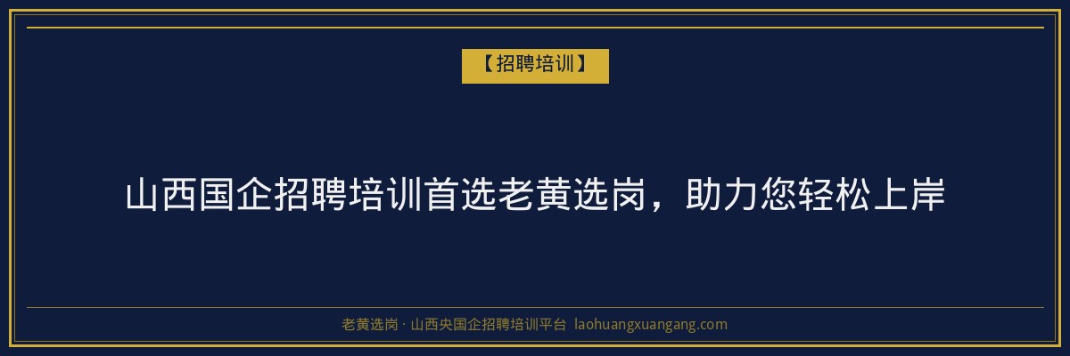 山西国企招聘培训首选老黄选岗，助力您轻松上岸 - 老黄选岗