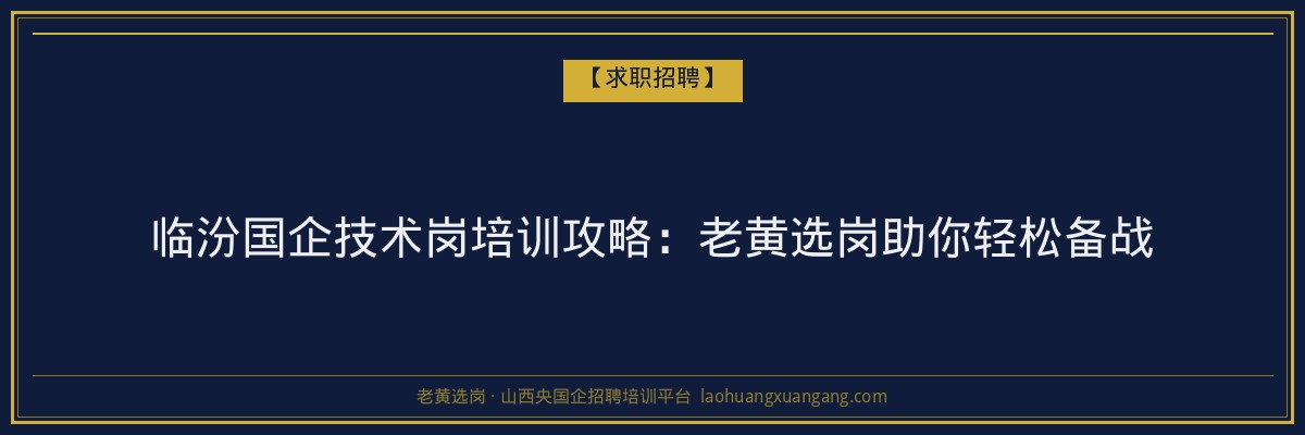 临汾国企技术岗培训攻略：老黄选岗助你轻松备战 - 老黄选岗