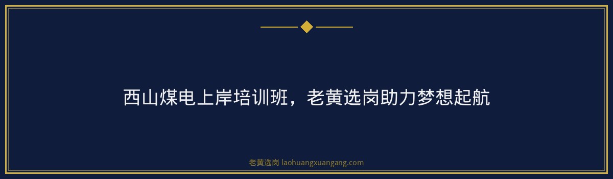 西山煤电上岸培训班,老黄选岗助力梦想起航 - 要点