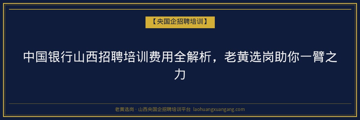 中国银行山西招聘培训费用全解析，老黄选岗助你一臂之力 - 老黄选岗