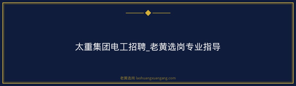 太重集团电工招聘_老黄选岗专业指导 - 要点