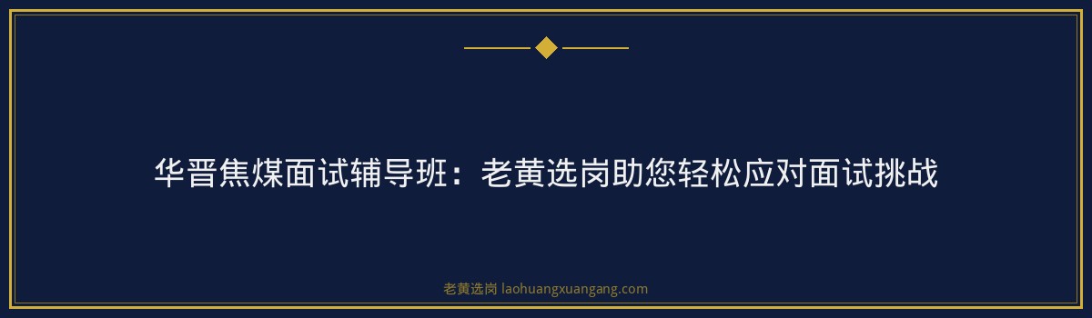 华晋焦煤面试辅导班:老黄选岗助您轻松应对面试挑战 - 要点