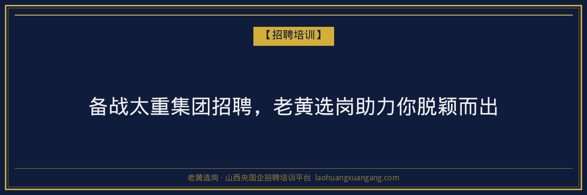 备战太重集团招聘，老黄选岗助力你脱颖而出 - 老黄选岗