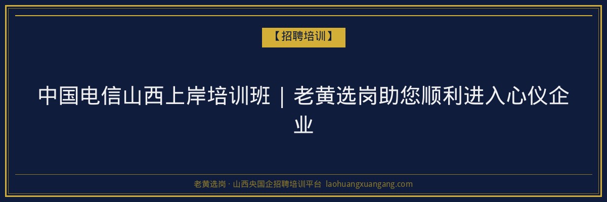 中国电信山西上岸培训班 | 老黄选岗助您顺利进入心仪企业 - 老黄选岗
