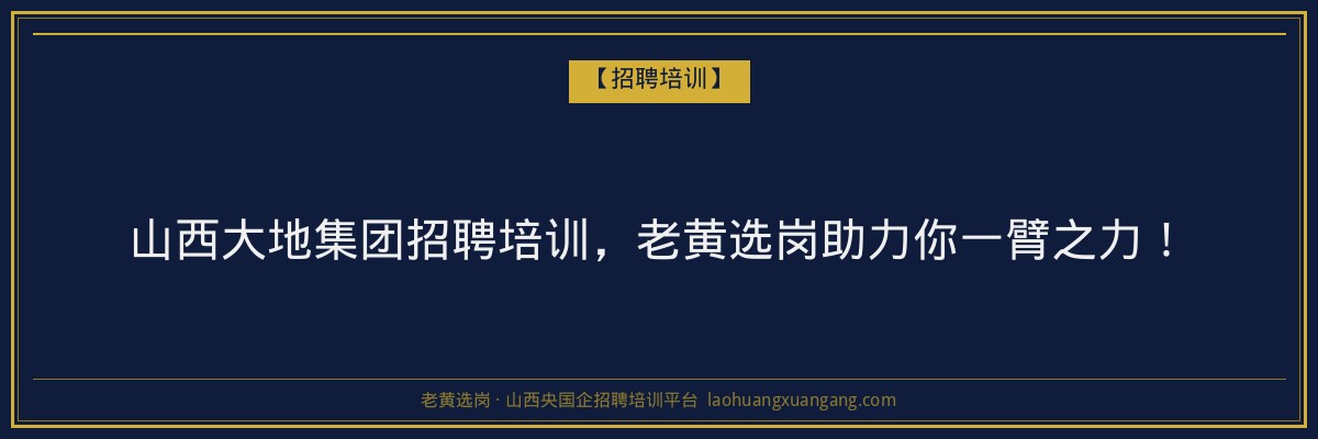 山西大地集团招聘培训,老黄选岗助力你一臂之力! - 老黄选岗