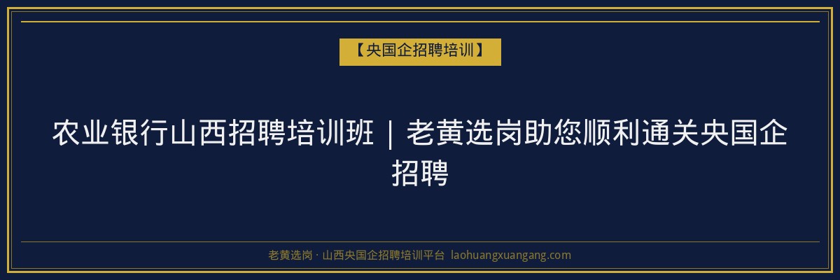 农业银行山西招聘培训班 | 老黄选岗助您顺利通关央国企招聘 - 老黄选岗
