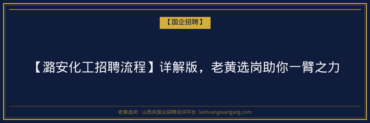 【潞安化工招聘流程】详解版，老黄选岗助你一臂之力 - 老黄选岗