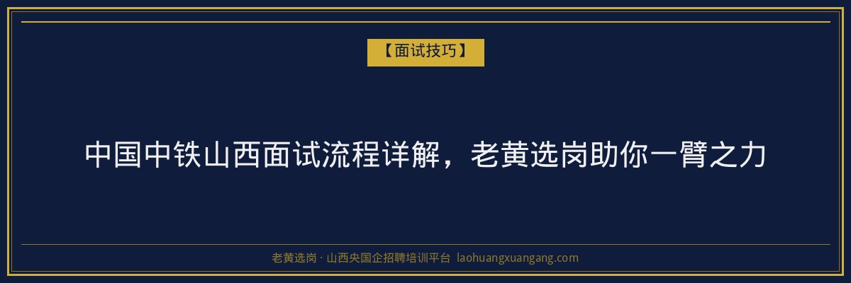 中国中铁山西面试流程详解，老黄选岗助你一臂之力 - 老黄选岗