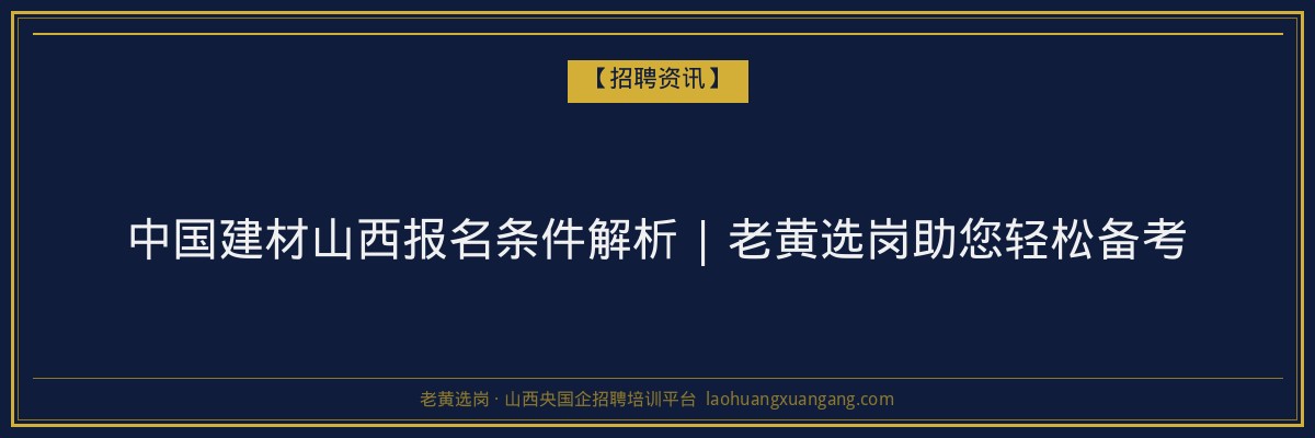 中国建材山西报名条件解析 | 老黄选岗助您轻松备考 - 老黄选岗