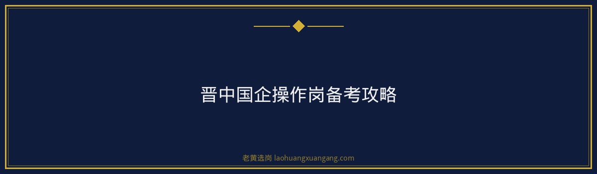 晋中国企操作岗培训：老黄选岗助你一臂之力 - 要点