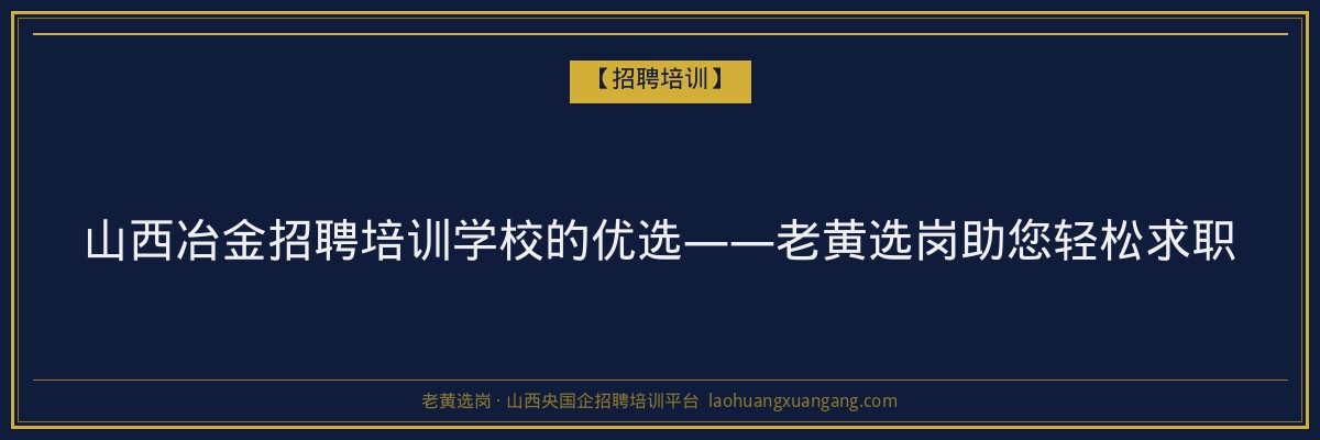 山西冶金招聘培训学校的优选——老黄选岗助您轻松求职 - 老黄选岗