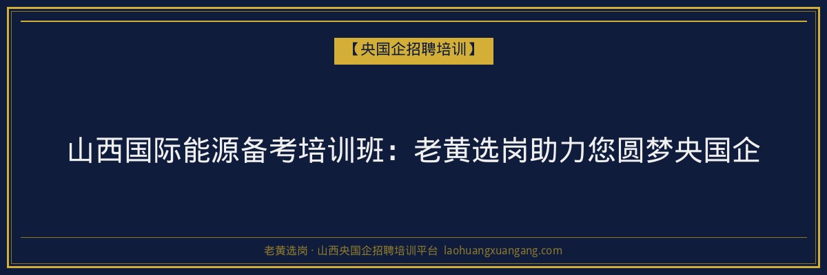 山西国际能源备考培训班:老黄选岗助力您圆梦央国企 - 老黄选岗
