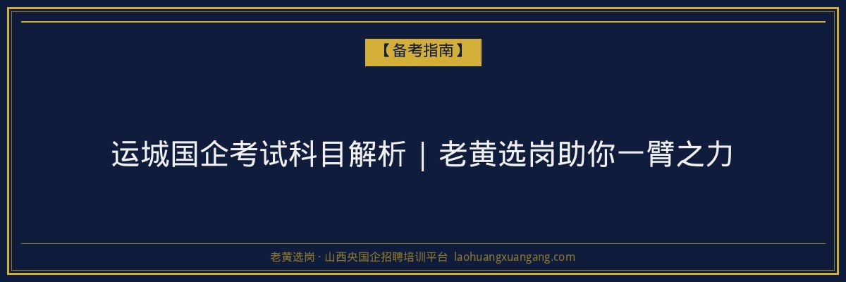 运城国企考试科目解析 | 老黄选岗助你一臂之力 - 老黄选岗