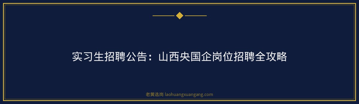 实习生招聘公告:山西央国企岗位招聘全攻略 - 要点