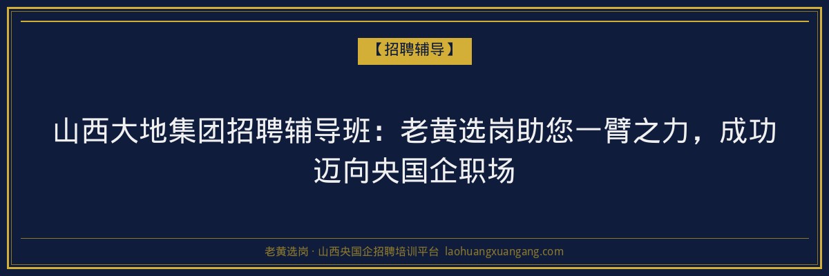 山西大地集团招聘辅导班：老黄选岗助您一臂之力，成功迈向央国企职场 - 老黄选岗