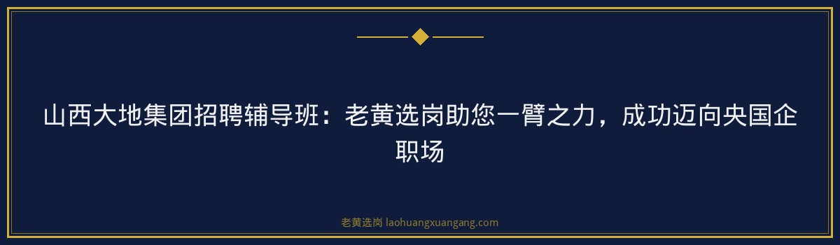 山西大地集团招聘辅导班：老黄选岗助您一臂之力，成功迈向央国企职场 - 要点
