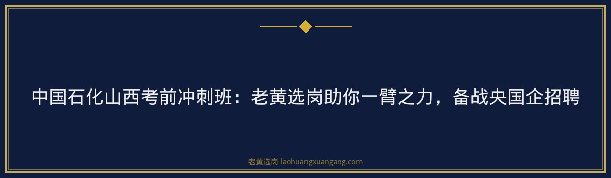 中国石化山西考前冲刺班：老黄选岗助你一臂之力，备战央国企招聘 - 要点