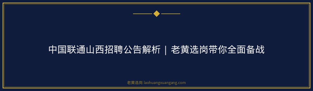 中国联通山西招聘公告解析 | 老黄选岗带你全面备战 - 要点