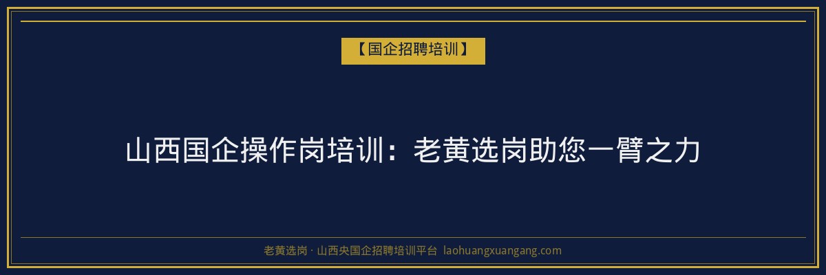 山西国企操作岗培训：老黄选岗助您一臂之力 - 老黄选岗
