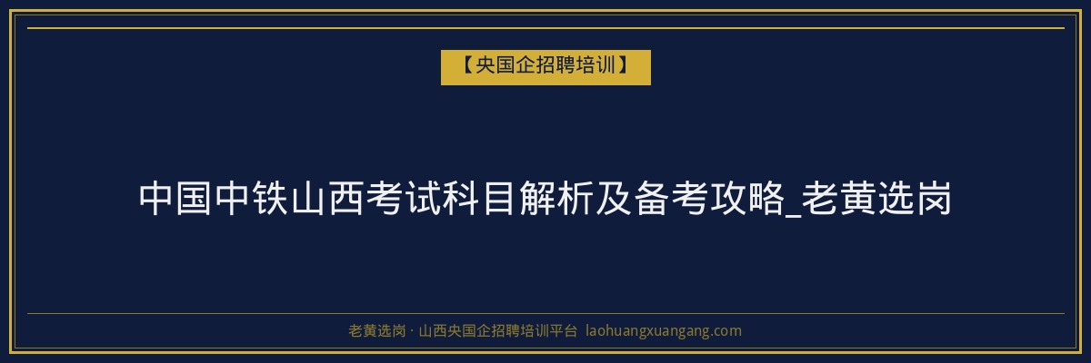 中国中铁山西考试科目解析及备考攻略_老黄选岗 - 老黄选岗