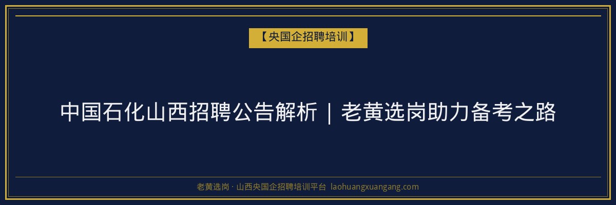 中国石化山西招聘公告解析 | 老黄选岗助力备考之路 - 老黄选岗