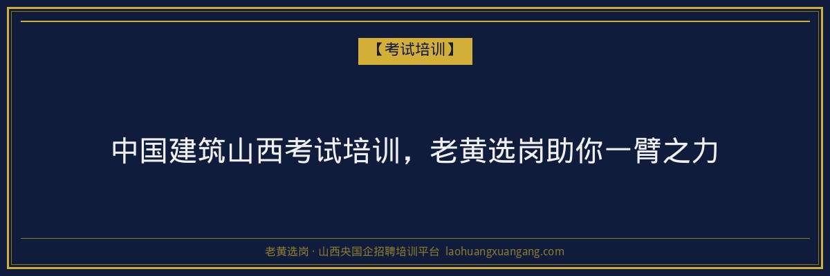 中国建筑山西考试培训,老黄选岗助你一臂之力 - 老黄选岗