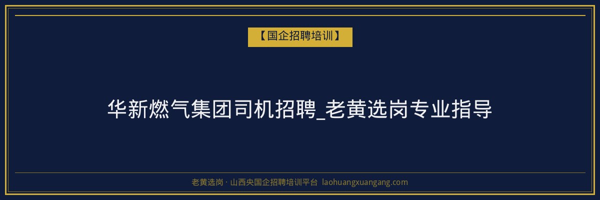 华新燃气集团司机招聘_老黄选岗专业指导 - 老黄选岗
