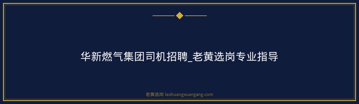 华新燃气集团司机招聘_老黄选岗专业指导 - 要点