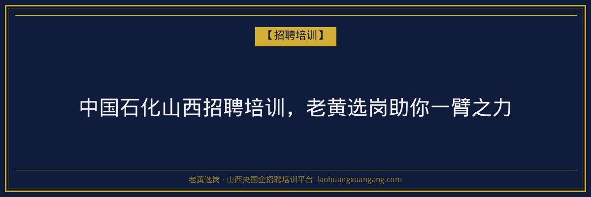 中国石化山西招聘培训,老黄选岗助你一臂之力 - 老黄选岗