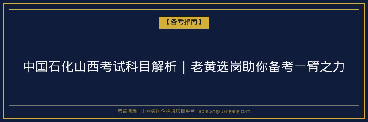 中国石化山西考试科目解析 | 老黄选岗助你备考一臂之力 - 老黄选岗