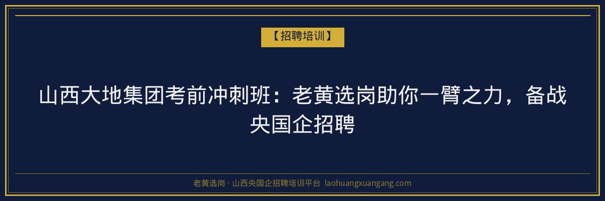 山西大地集团考前冲刺班:老黄选岗助你一臂之力,备战央国企招聘 - 老黄选岗