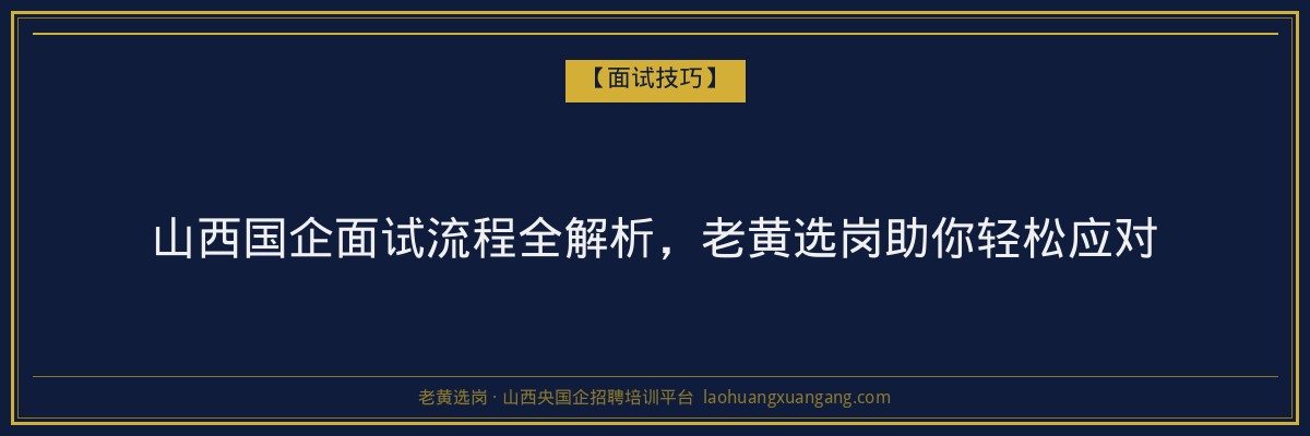 山西国企面试流程全解析，老黄选岗助你轻松应对 - 老黄选岗