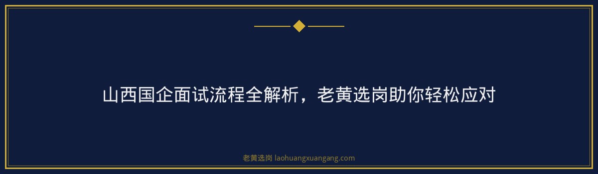 山西国企面试流程全解析，老黄选岗助你轻松应对 - 要点
