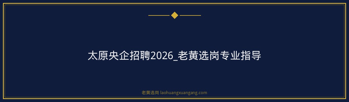 太原央企招聘2026_老黄选岗专业指导 - 要点