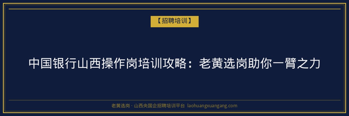 中国银行山西操作岗培训攻略：老黄选岗助你一臂之力 - 老黄选岗