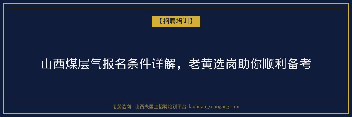 山西煤层气报名条件详解，老黄选岗助你顺利备考 - 老黄选岗