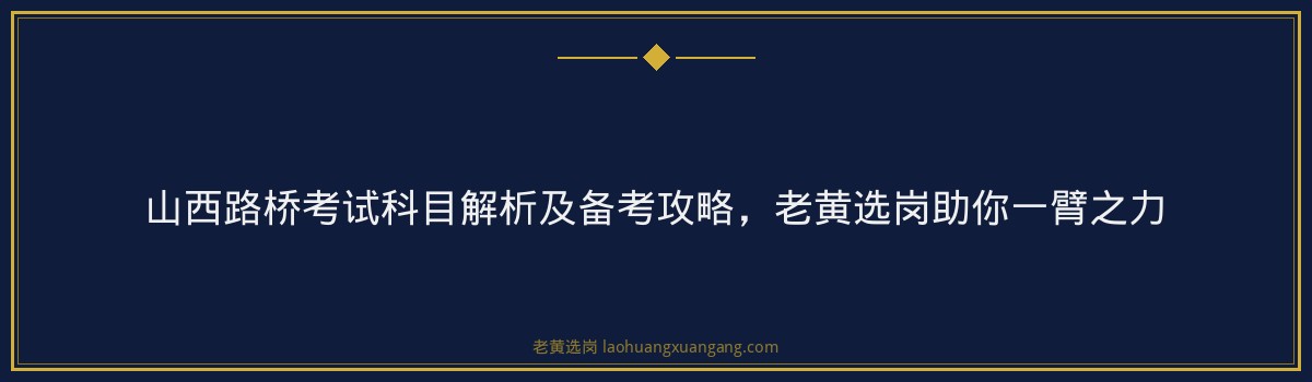 山西路桥考试科目解析及备考攻略，老黄选岗助你一臂之力 - 要点