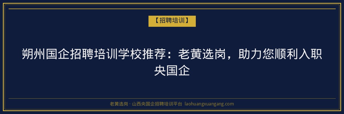朔州国企招聘培训学校推荐：老黄选岗，助力您顺利入职央国企 - 老黄选岗