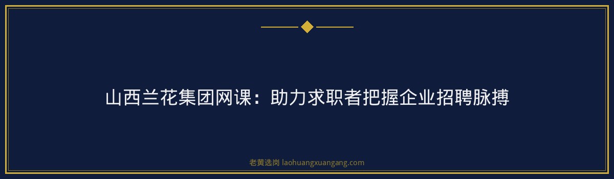 山西兰花集团网课：助力求职者把握企业招聘脉搏 - 要点