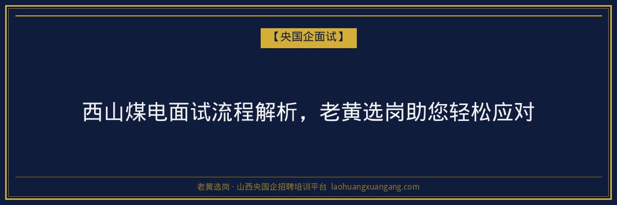 西山煤电面试流程解析，老黄选岗助您轻松应对 - 老黄选岗