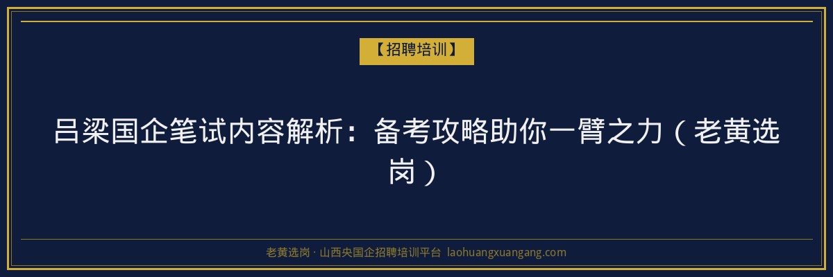 吕梁国企笔试内容解析:备考攻略助你一臂之力(老黄选岗) - 老黄选岗