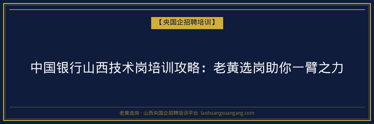 中国银行山西技术岗培训攻略:老黄选岗助你一臂之力 - 老黄选岗