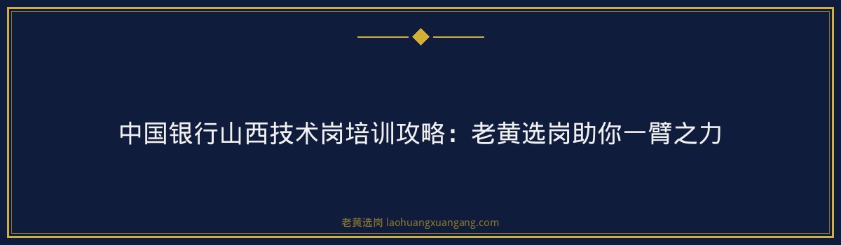 中国银行山西技术岗培训攻略:老黄选岗助你一臂之力 - 要点