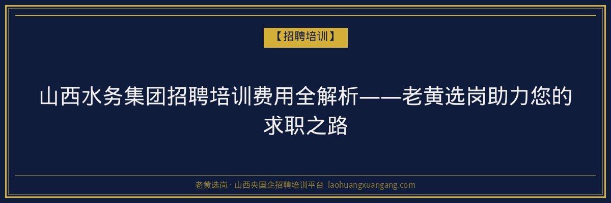 山西水务集团招聘培训费用全解析——老黄选岗助力您的求职之路 - 老黄选岗