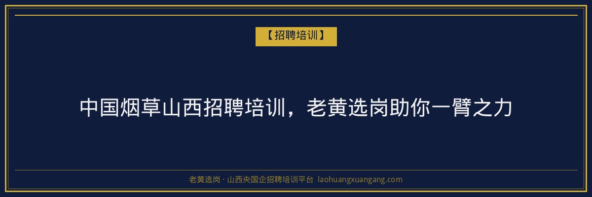 中国烟草山西招聘培训，老黄选岗助你一臂之力 - 老黄选岗