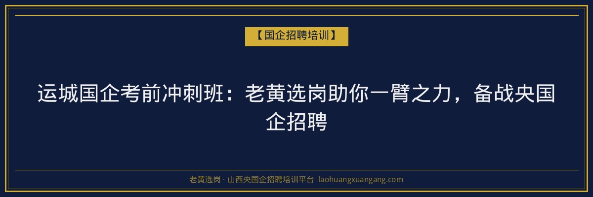 运城国企考前冲刺班：老黄选岗助你一臂之力，备战央国企招聘 - 老黄选岗