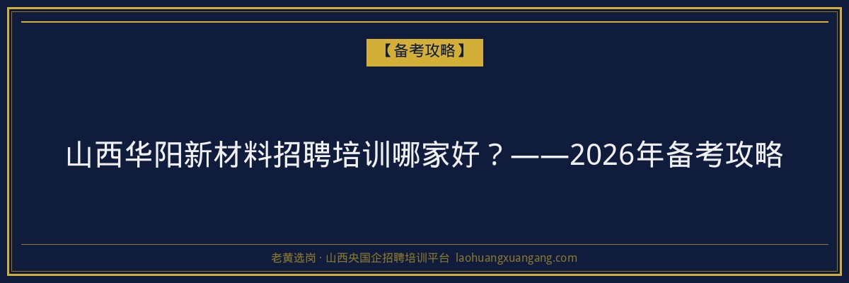 山西华阳新材料招聘培训哪家好?——2026年备考攻略 - 老黄选岗